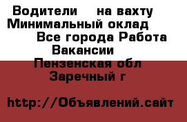 Водители BC на вахту. › Минимальный оклад ­ 60 000 - Все города Работа » Вакансии   . Пензенская обл.,Заречный г.